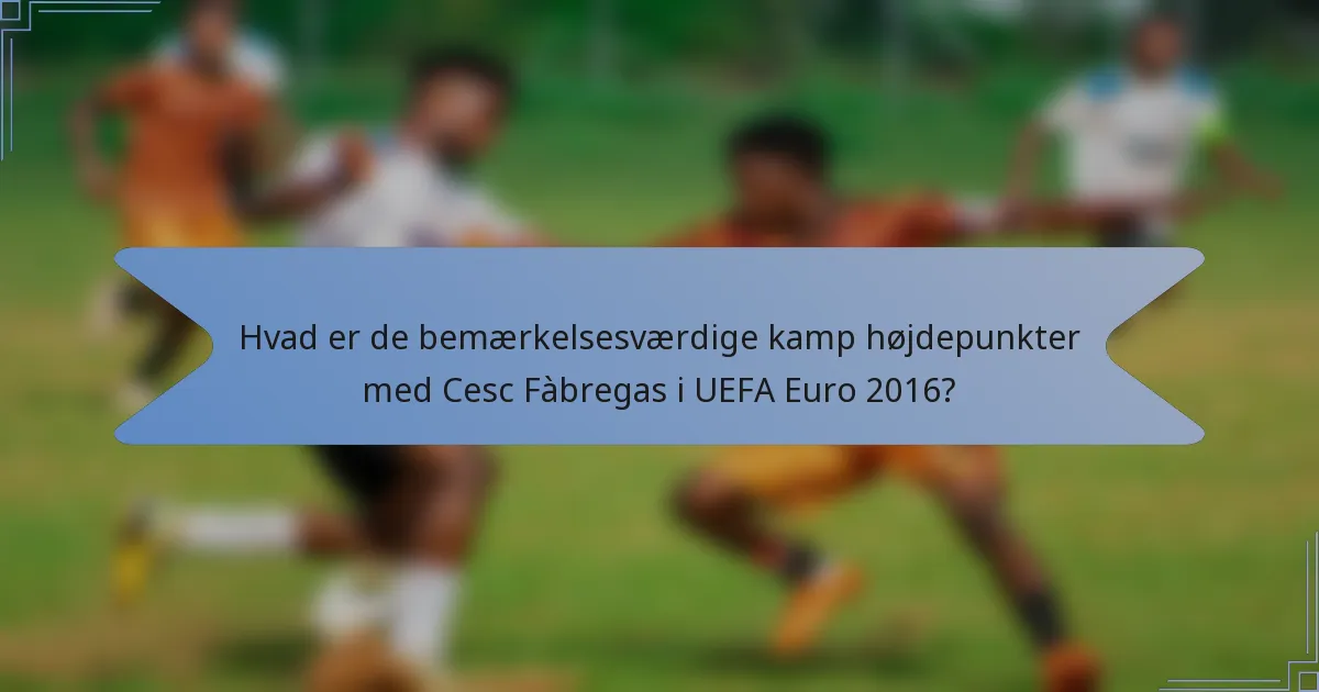 Hvad er de bemærkelsesværdige kamp højdepunkter med Cesc Fàbregas i UEFA Euro 2016?