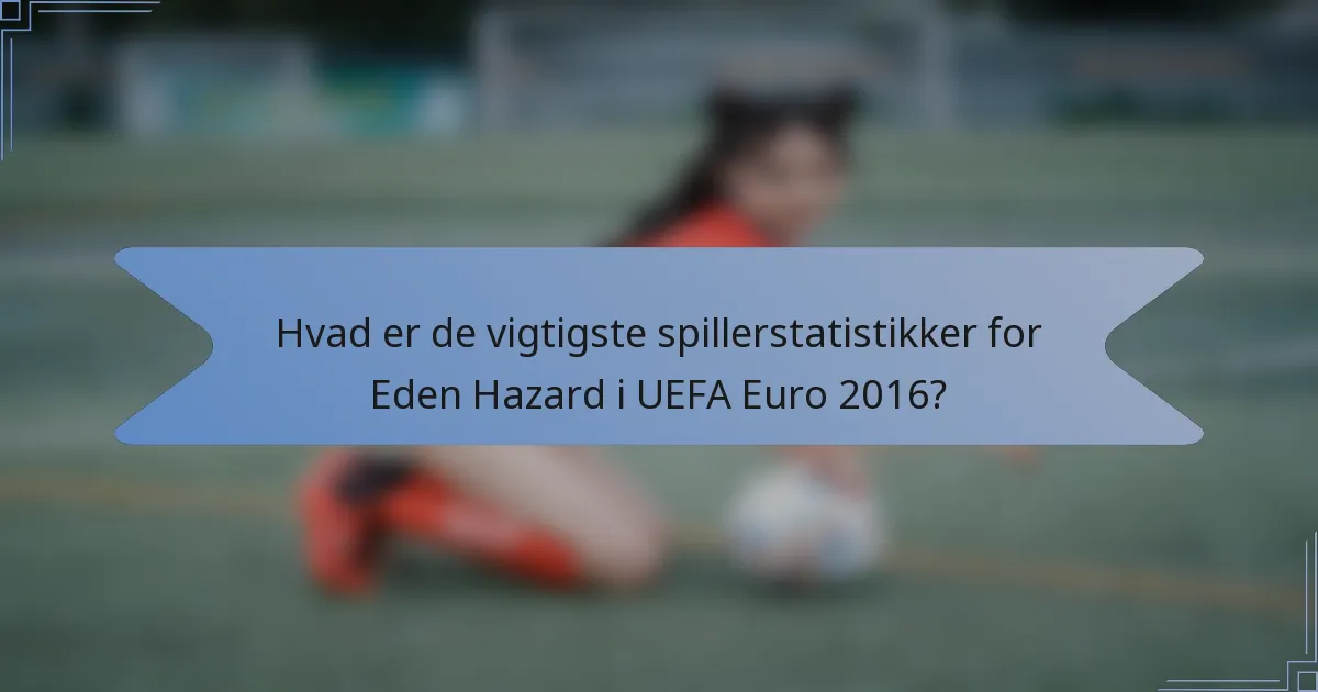 Hvad er de vigtigste spillerstatistikker for Eden Hazard i UEFA Euro 2016?
