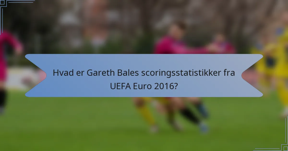Hvad er Gareth Bales scoringsstatistikker fra UEFA Euro 2016?