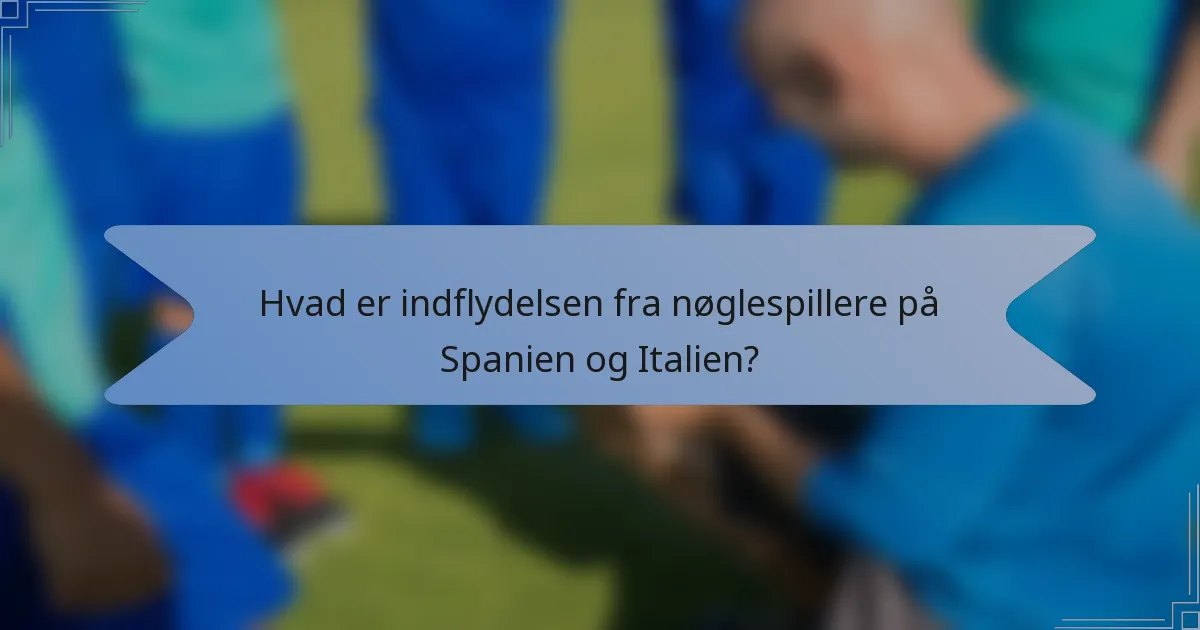 Hvad er indflydelsen fra nøglespillere på Spanien og Italien?