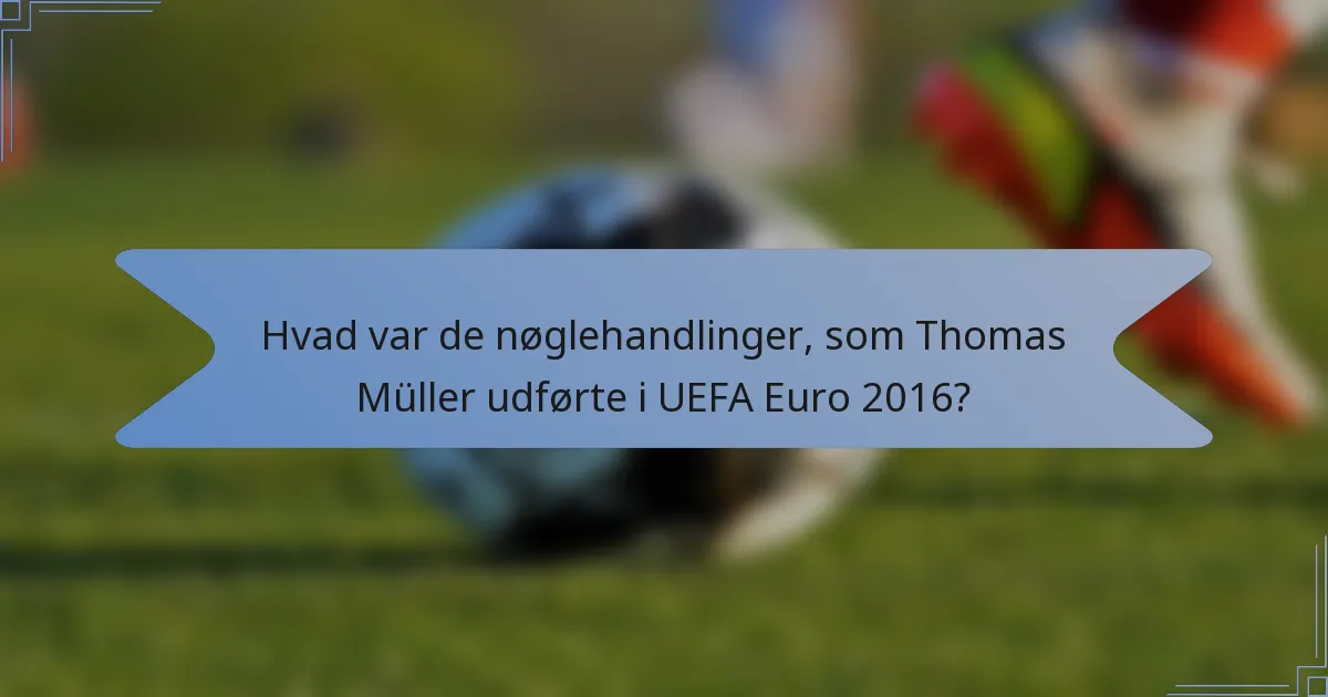 Hvad var de nøglehandlinger, som Thomas Müller udførte i UEFA Euro 2016?