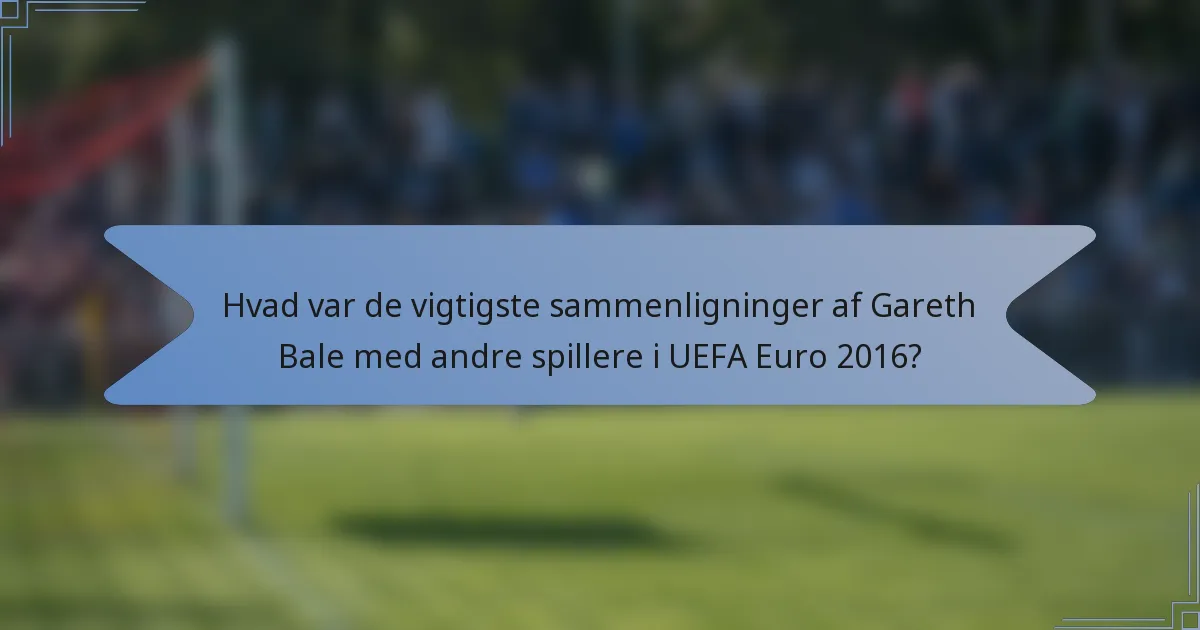 Hvad var de vigtigste sammenligninger af Gareth Bale med andre spillere i UEFA Euro 2016?