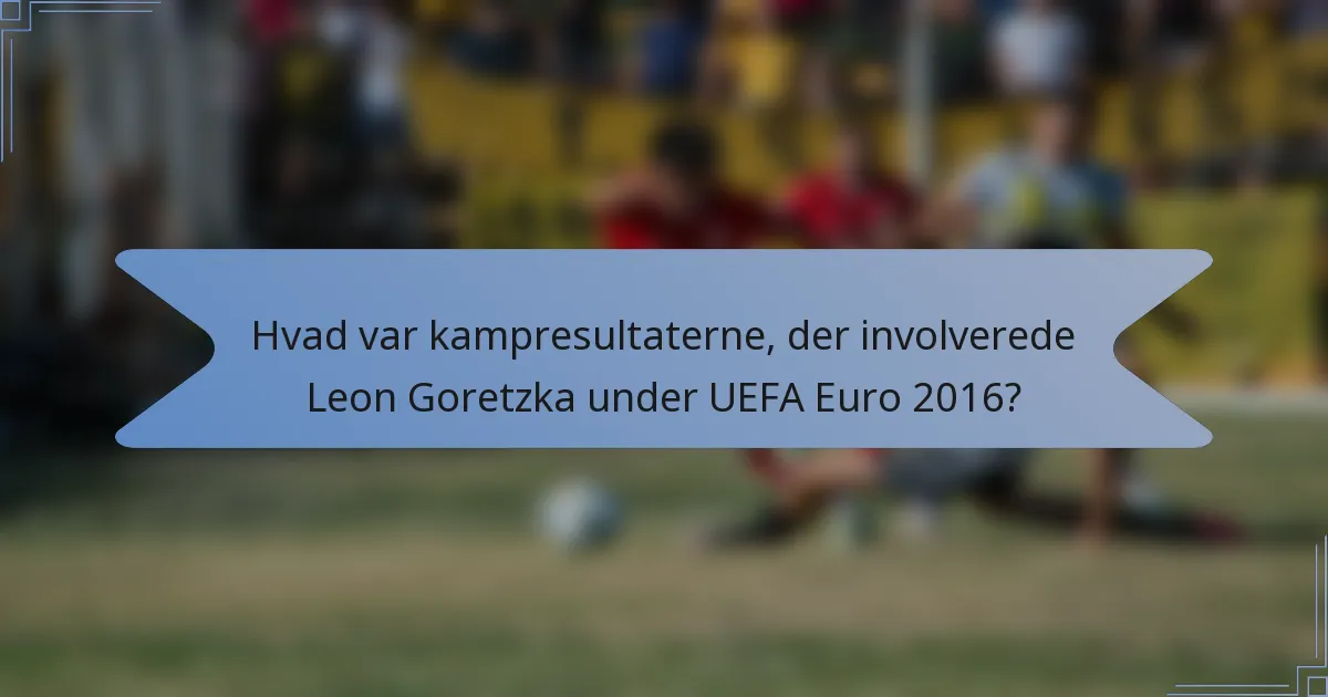 Hvad var kampresultaterne, der involverede Leon Goretzka under UEFA Euro 2016?