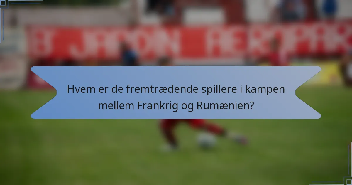 Hvem er de fremtrædende spillere i kampen mellem Frankrig og Rumænien?