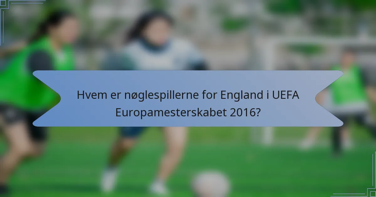 Hvem er nøglespillerne for England i UEFA Europamesterskabet 2016?
