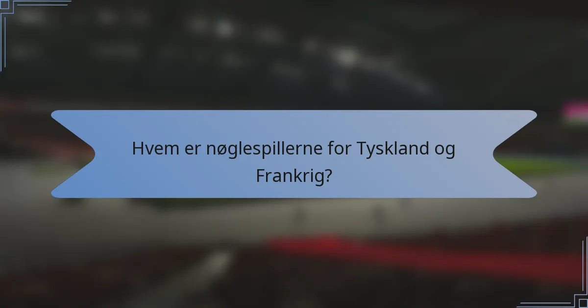 Hvem er nøglespillerne for Tyskland og Frankrig?