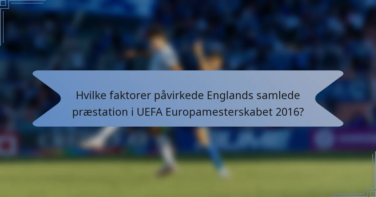 Hvilke faktorer påvirkede Englands samlede præstation i UEFA Europamesterskabet 2016?