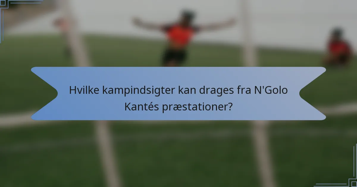 Hvilke kampindsigter kan drages fra N'Golo Kantés præstationer?