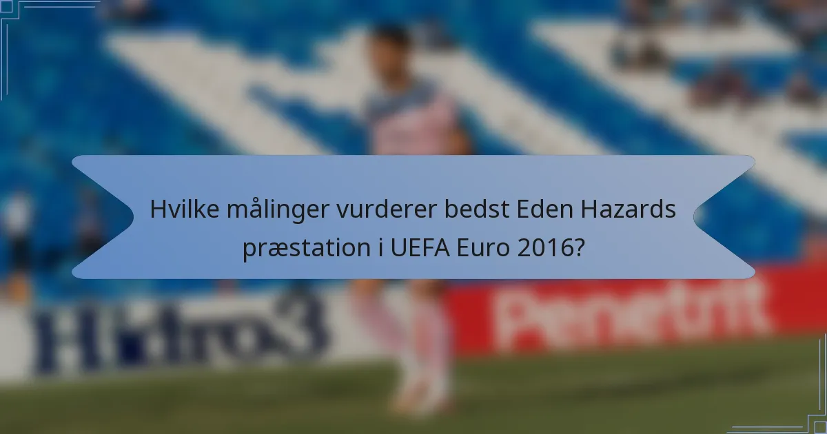 Hvilke målinger vurderer bedst Eden Hazards præstation i UEFA Euro 2016?