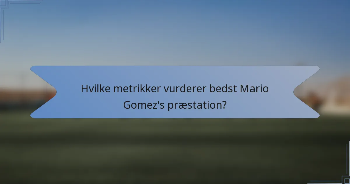 Hvilke metrikker vurderer bedst Mario Gomez's præstation?