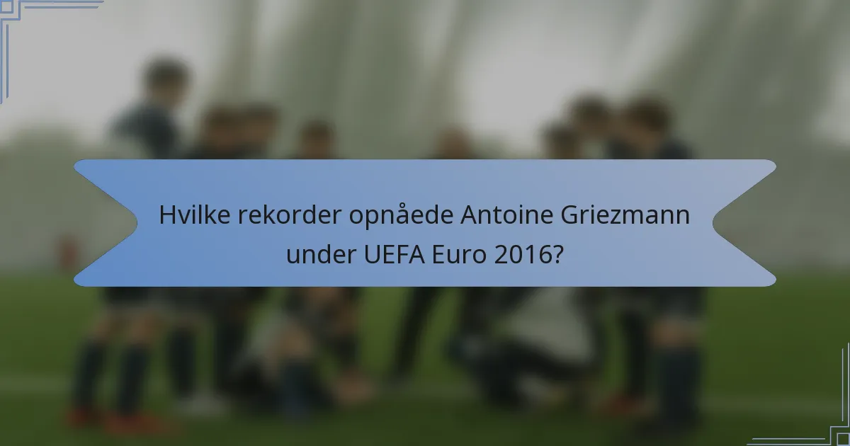 Hvilke rekorder opnåede Antoine Griezmann under UEFA Euro 2016?