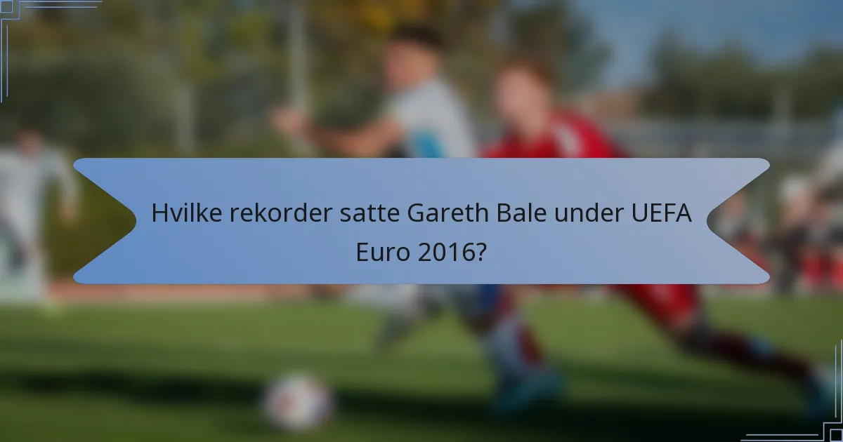 Hvilke rekorder satte Gareth Bale under UEFA Euro 2016?