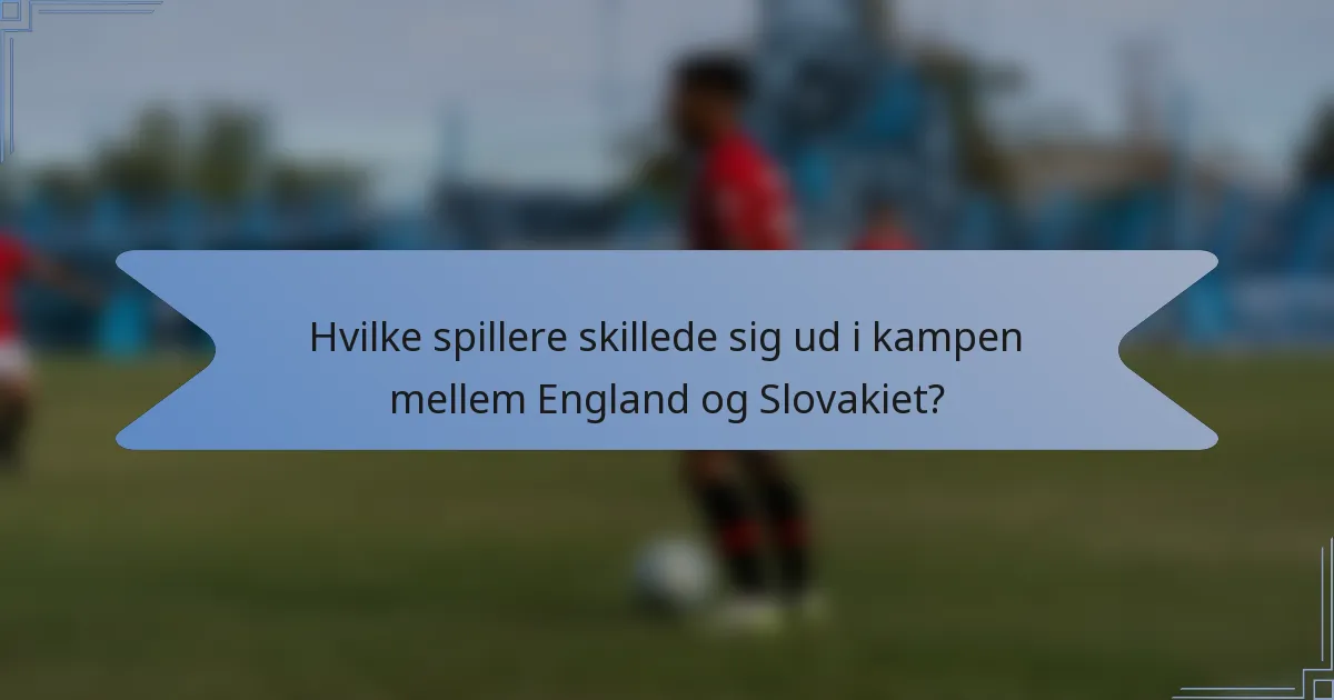 Hvilke spillere skillede sig ud i kampen mellem England og Slovakiet?