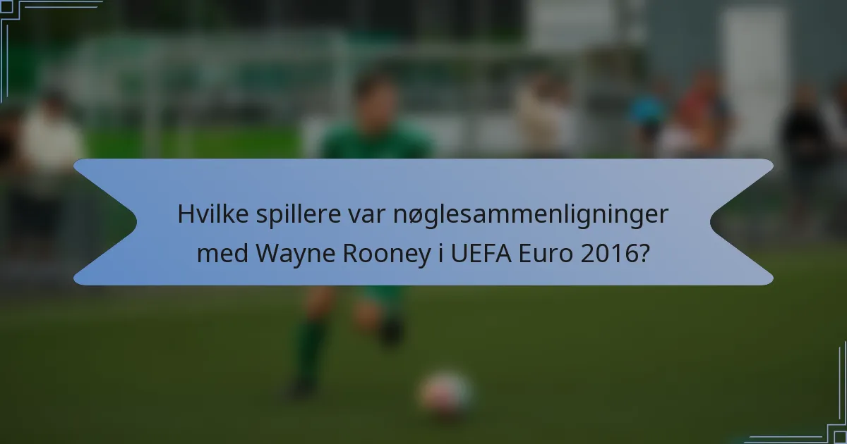 Hvilke spillere var nøglesammenligninger med Wayne Rooney i UEFA Euro 2016?