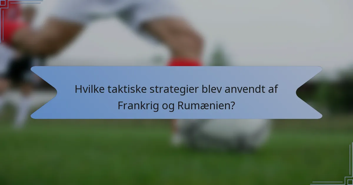 Hvilke taktiske strategier blev anvendt af Frankrig og Rumænien?
