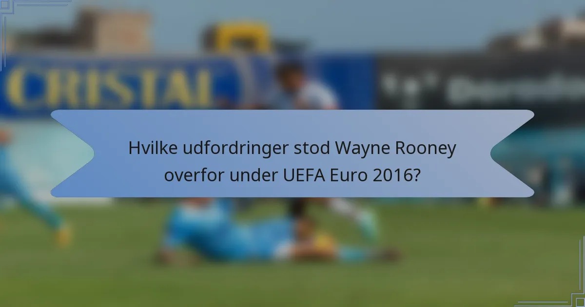 Hvilke udfordringer stod Wayne Rooney overfor under UEFA Euro 2016?