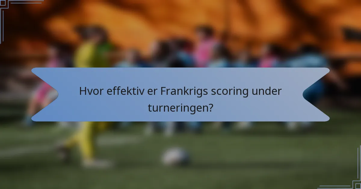 Hvor effektiv er Frankrigs scoring under turneringen?