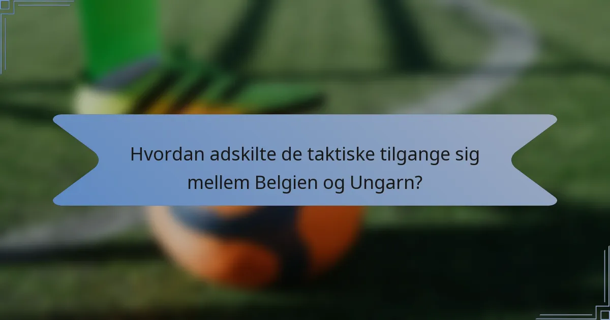 Hvordan adskilte de taktiske tilgange sig mellem Belgien og Ungarn?