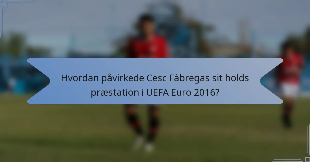 Hvordan påvirkede Cesc Fàbregas sit holds præstation i UEFA Euro 2016?