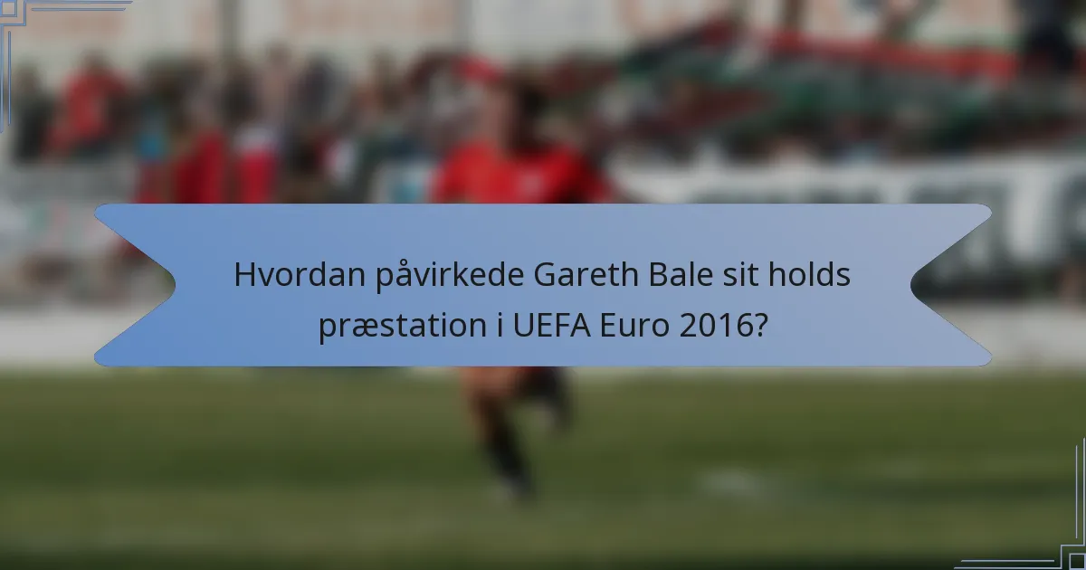 Hvordan påvirkede Gareth Bale sit holds præstation i UEFA Euro 2016?