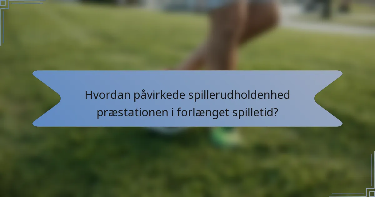 Hvordan påvirkede spillerudholdenhed præstationen i forlænget spilletid?
