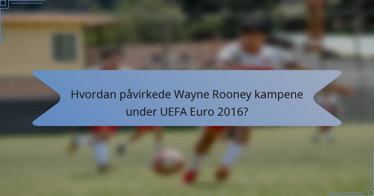 Hvordan påvirkede Wayne Rooney kampene under UEFA Euro 2016?
