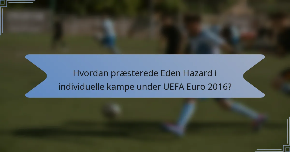 Hvordan præsterede Eden Hazard i individuelle kampe under UEFA Euro 2016?