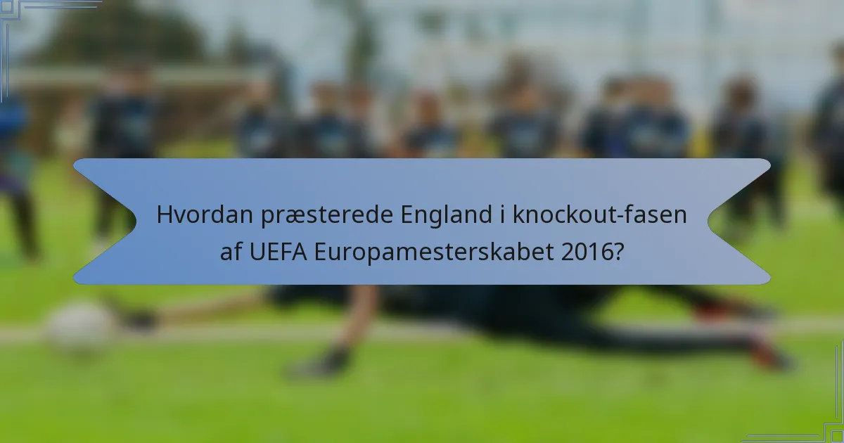 Hvordan præsterede England i knockout-fasen af UEFA Europamesterskabet 2016?