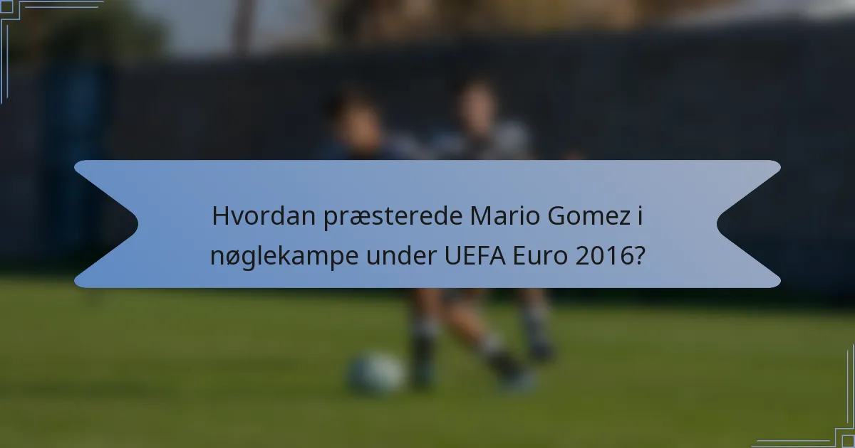 Hvordan præsterede Mario Gomez i nøglekampe under UEFA Euro 2016?