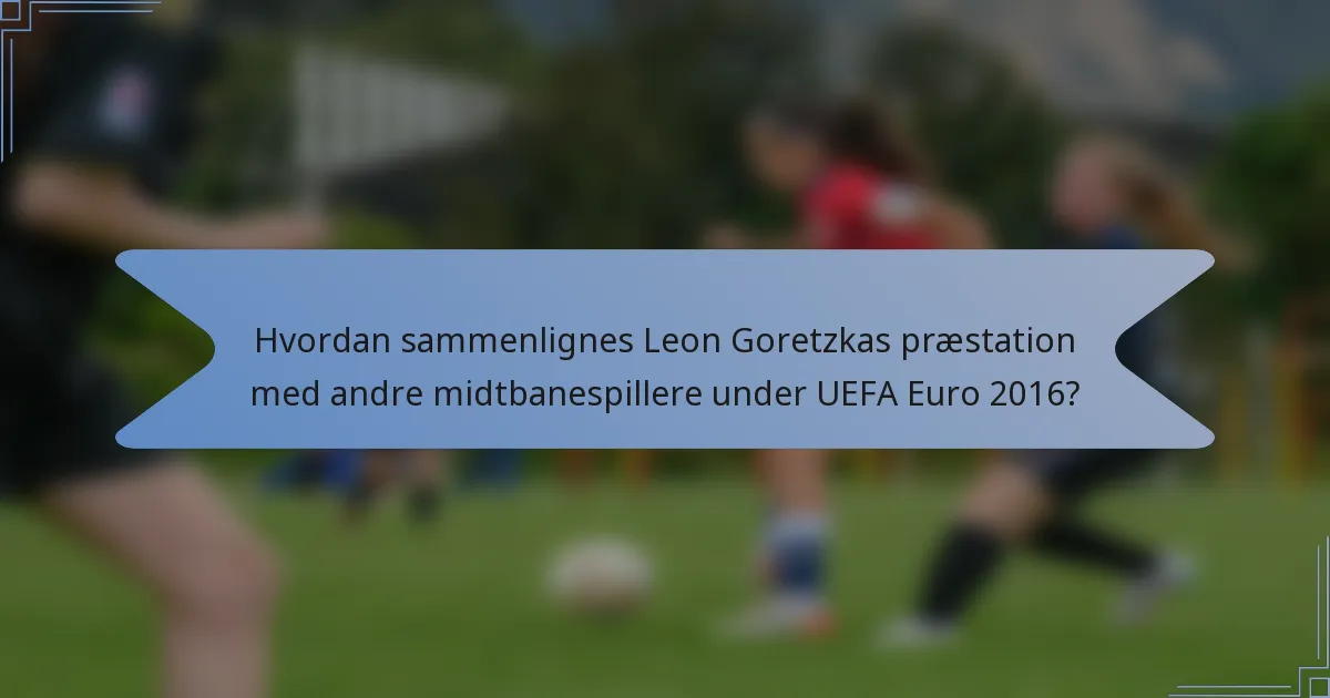 Hvordan sammenlignes Leon Goretzkas præstation med andre midtbanespillere under UEFA Euro 2016?