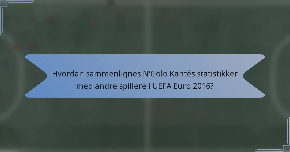 Hvordan sammenlignes N'Golo Kantés statistikker med andre spillere i UEFA Euro 2016?