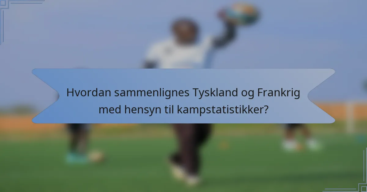 Hvordan sammenlignes Tyskland og Frankrig med hensyn til kampstatistikker?