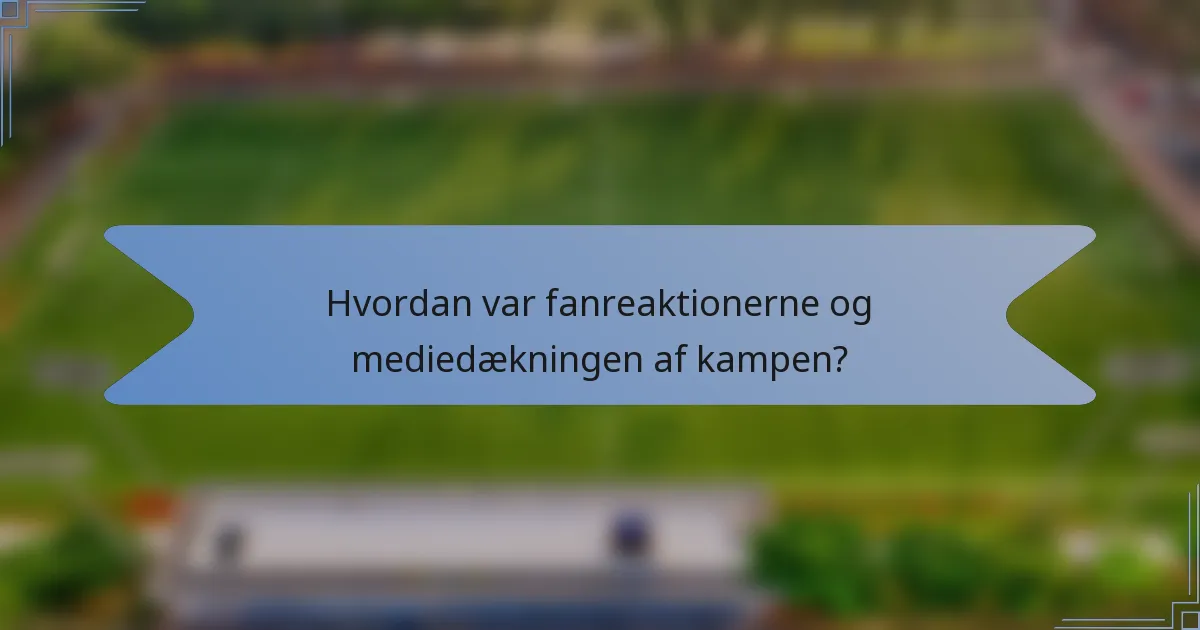 Hvordan var fanreaktionerne og mediedækningen af kampen?